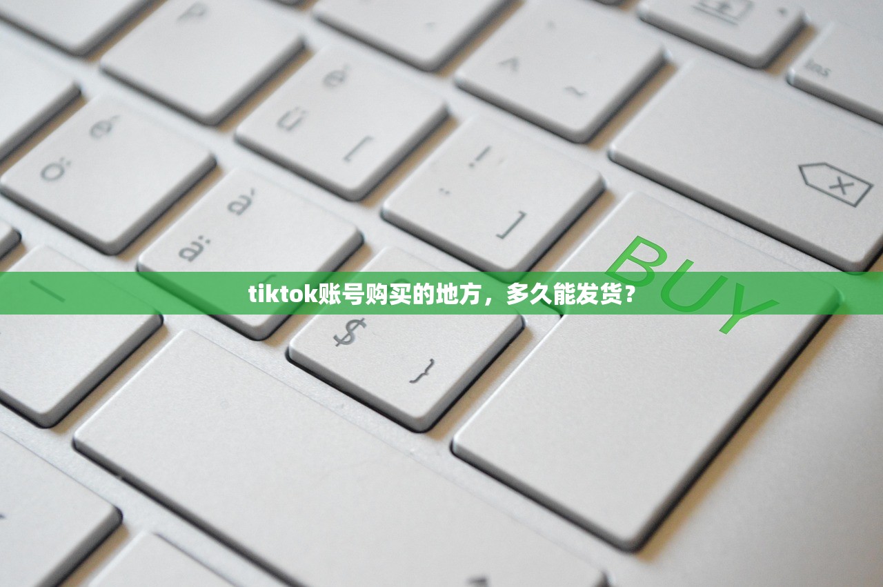 tiktok账号购买的地方,多久能发货?
