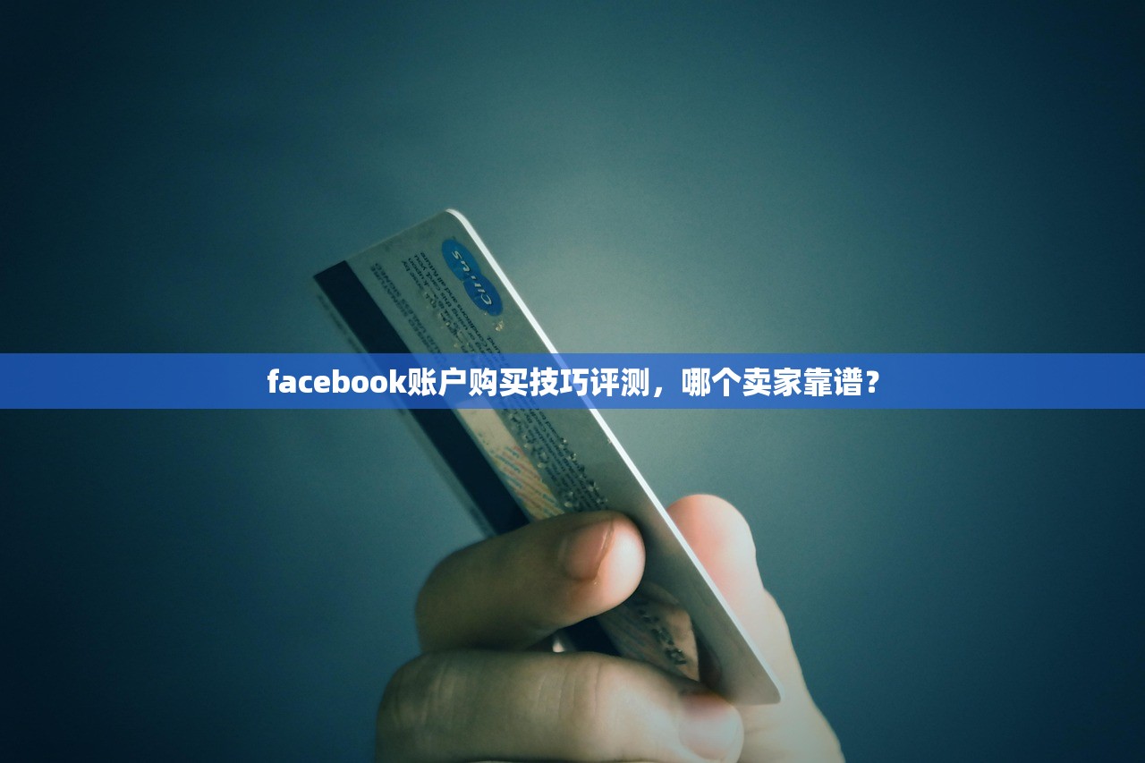 facebook账户购买技巧评测,哪个卖家靠谱?