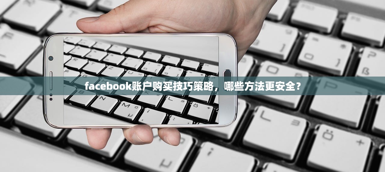 facebook账户购买技巧策略,哪些方法更安全?