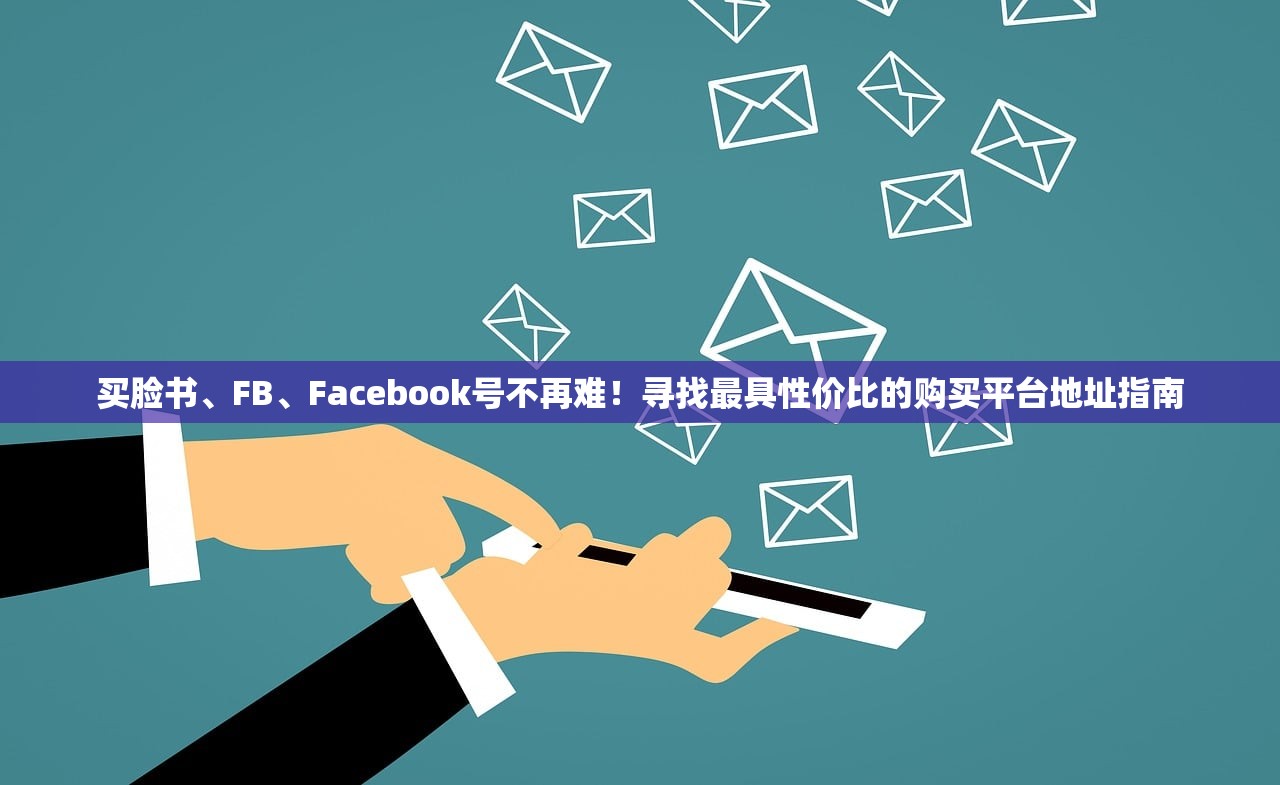买脸书、FB、Facebook号不再难!寻找最具性价比的购买平台地址指南