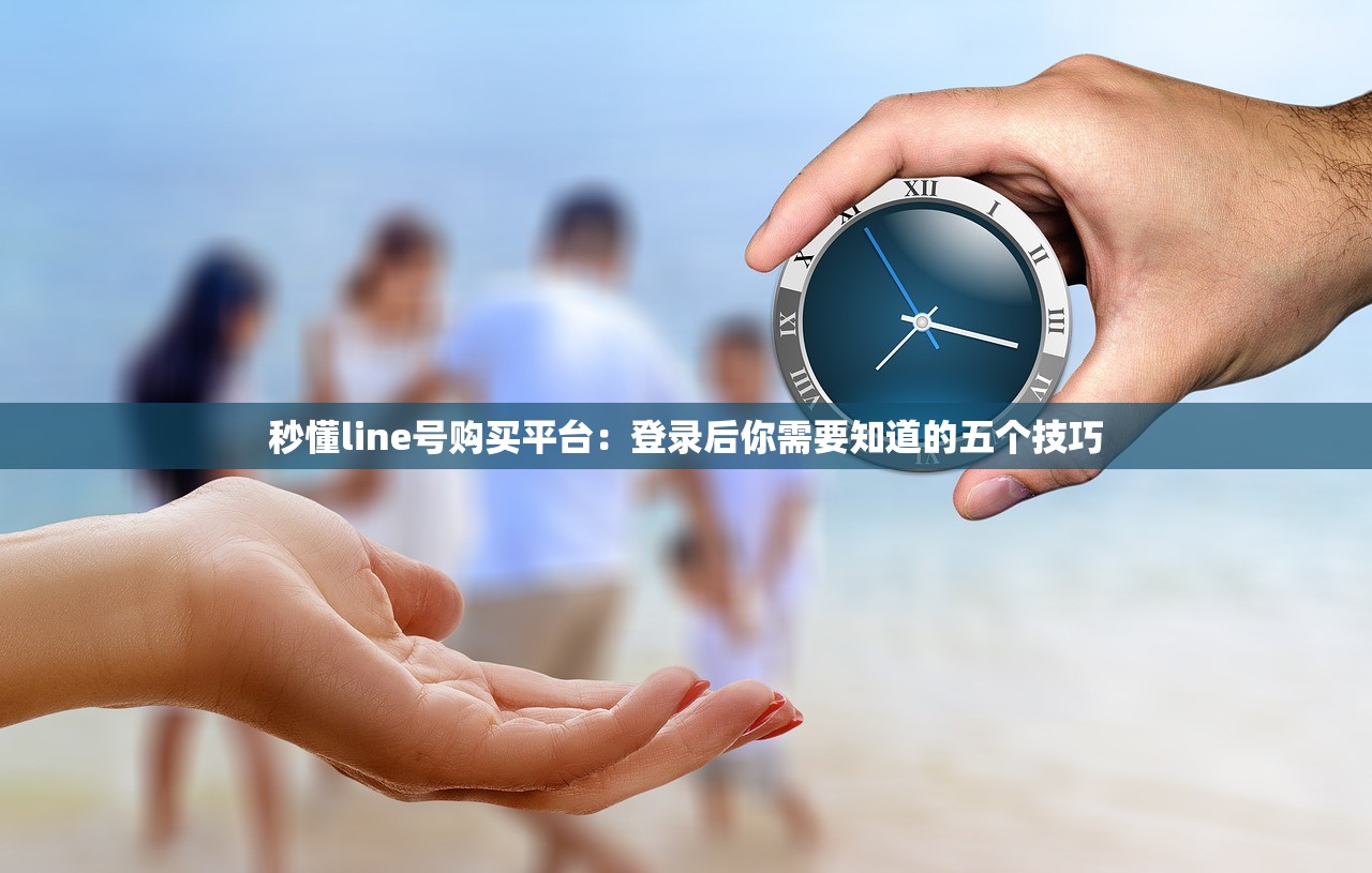 秒懂line号购买平台:登录后你需要知道的五个技巧