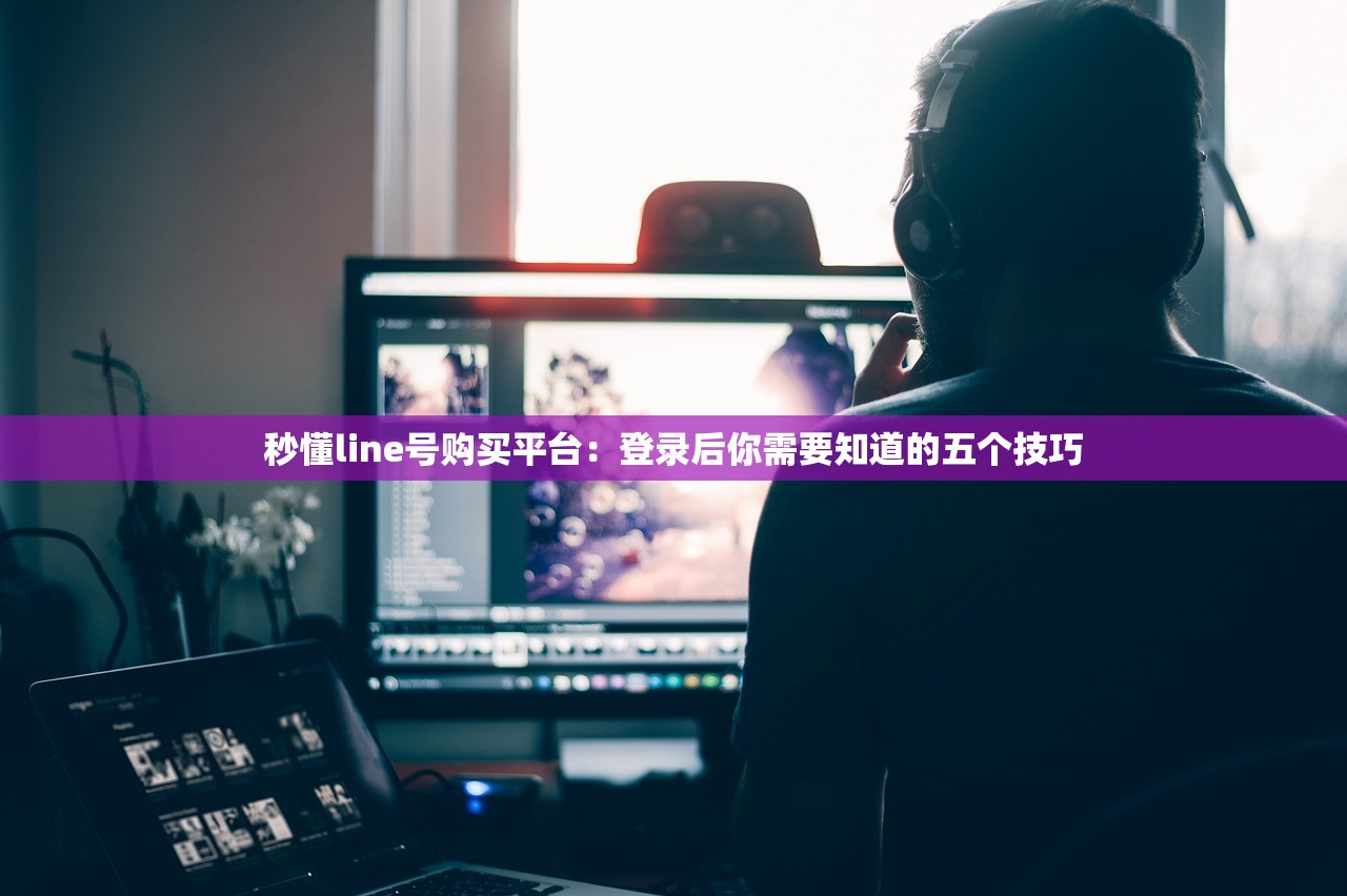 秒懂line号购买平台:登录后你需要知道的五个技巧