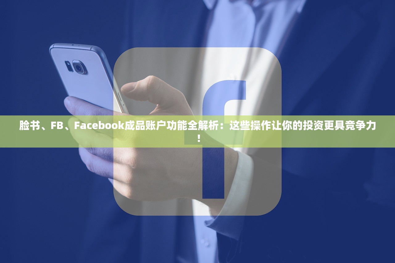 脸书、FB、Facebook成品账户功能全解析:这些操作让你的投资更具竞争力!