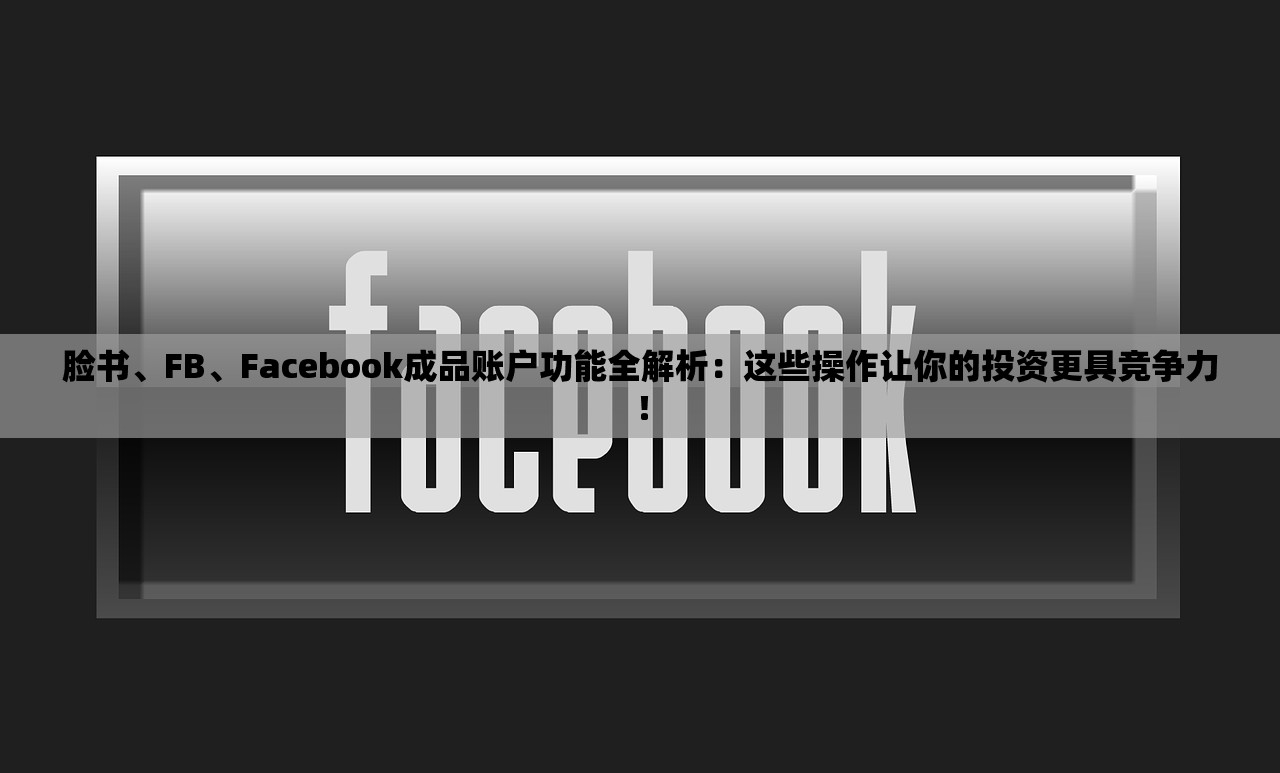脸书、FB、Facebook成品账户功能全解析:这些操作让你的投资更具竞争力!