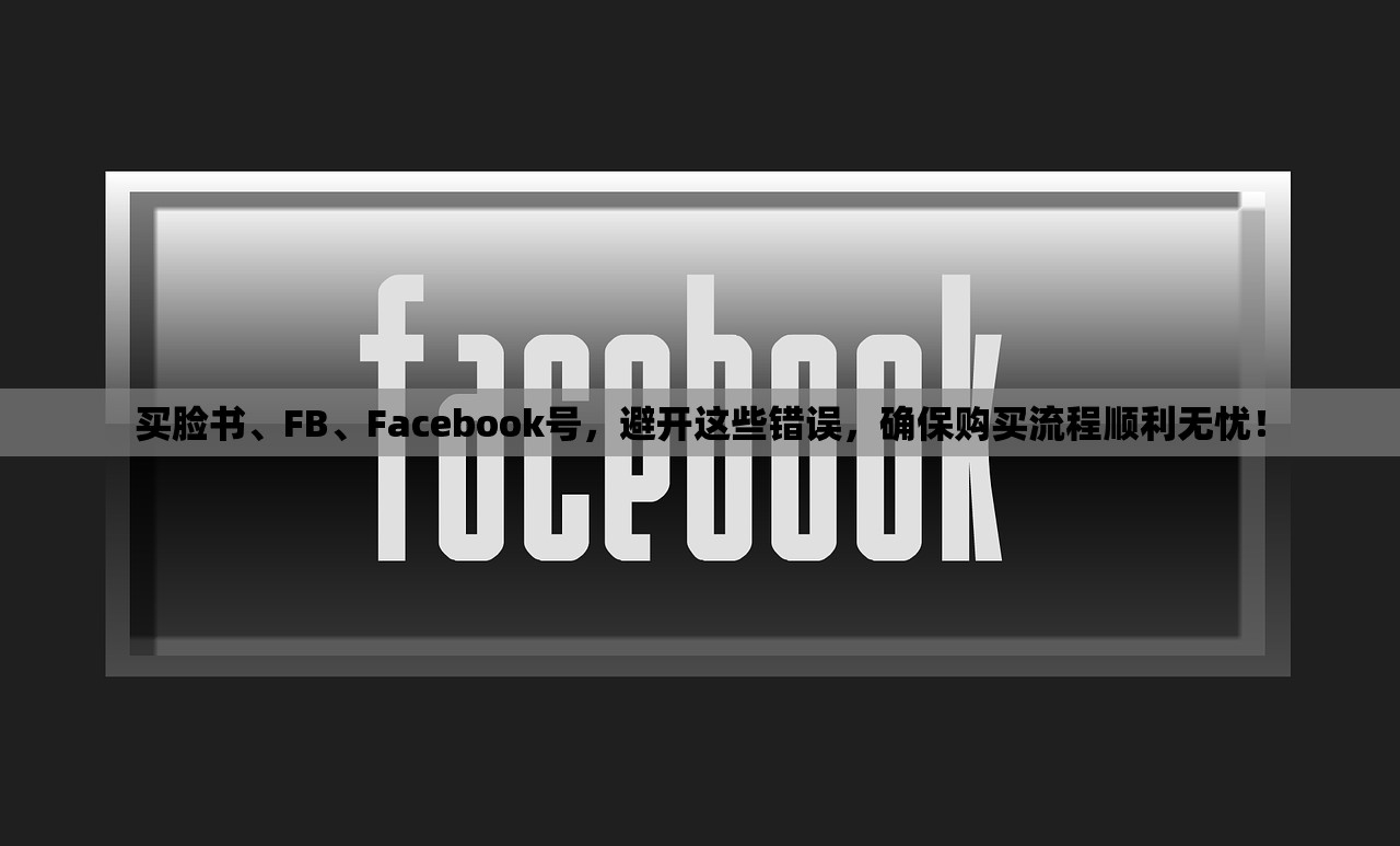 买脸书、FB、Facebook号,避开这些错误,确保购买流程顺利无忧!