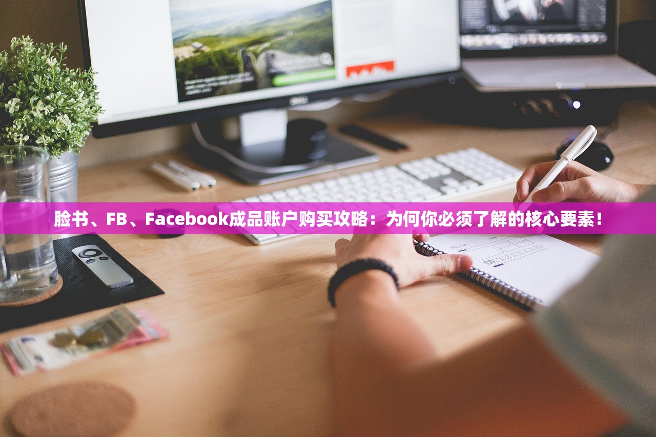 脸书、FB、Facebook成品账户购买攻略:为何你必须了解的核心要素!