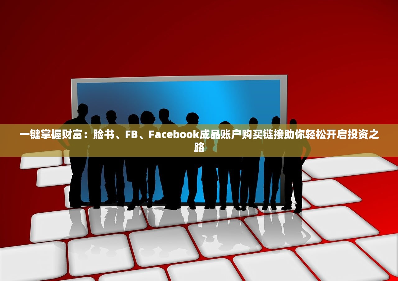 一键掌握财富:脸书、FB、Facebook成品账户购买链接助你轻松开启投资之路