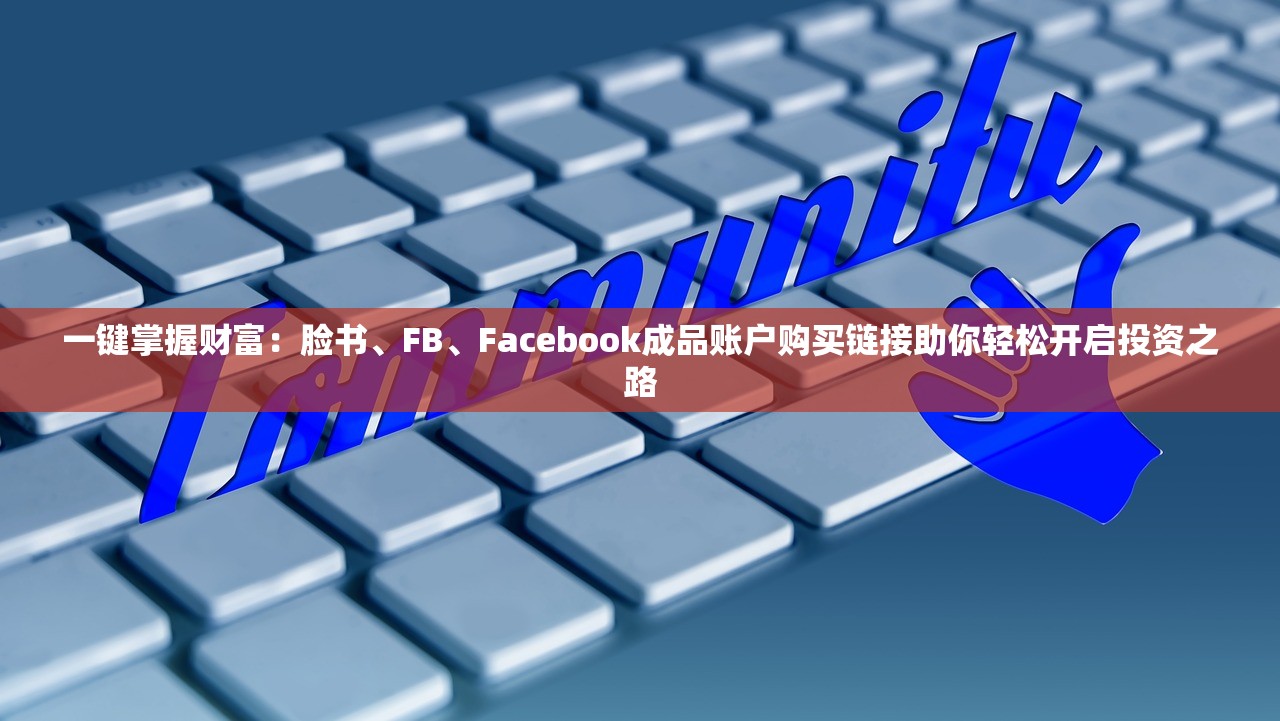 一键掌握财富:脸书、FB、Facebook成品账户购买链接助你轻松开启投资之路