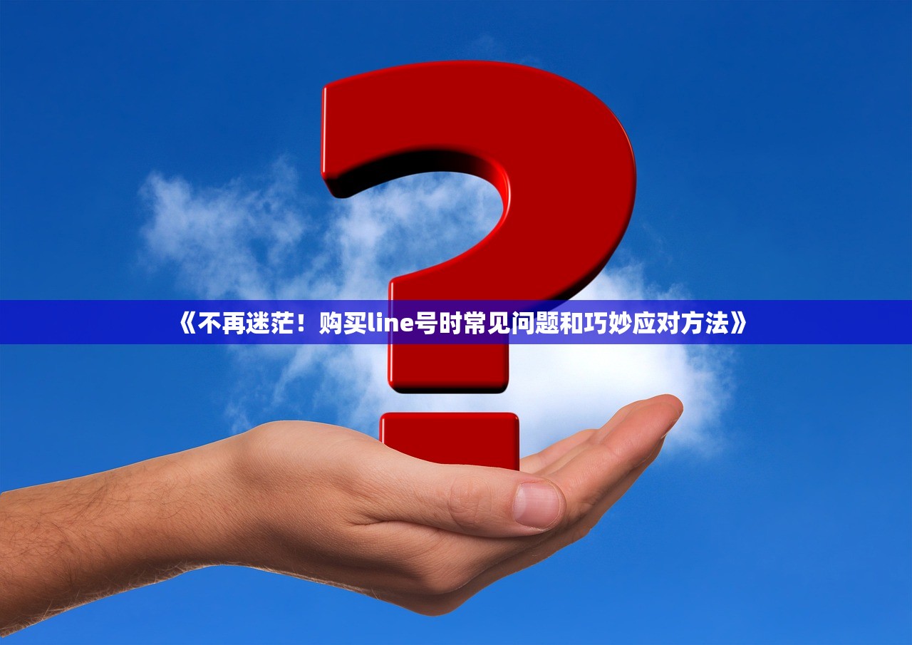 《不再迷茫！购买line号时常见问题和巧妙应对方法》