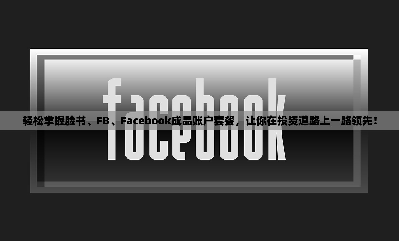 轻松掌握脸书、FB、Facebook成品账户套餐,让你在投资道路上一路领先!