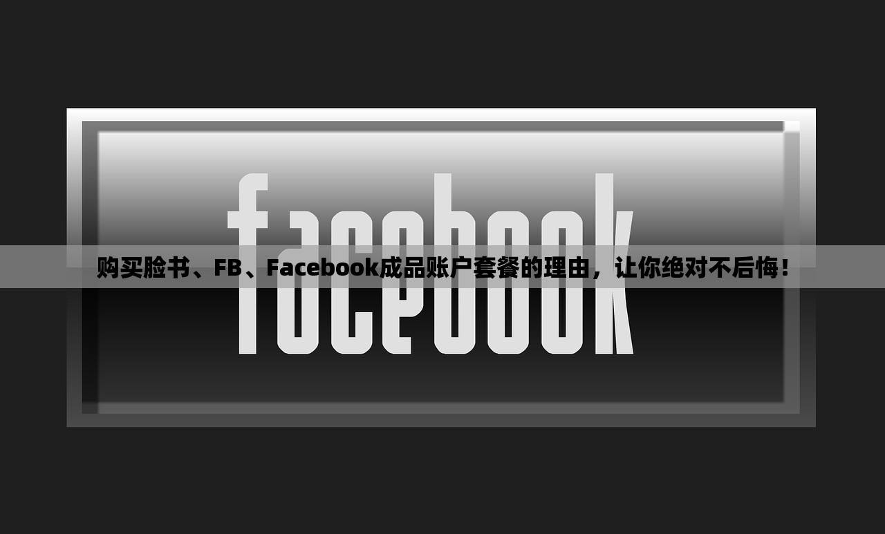 购买脸书、FB、Facebook成品账户套餐的理由,让你绝对不后悔!