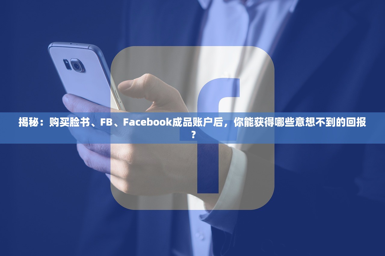 揭秘:购买脸书、FB、Facebook成品账户后,你能获得哪些意想不到的回报?