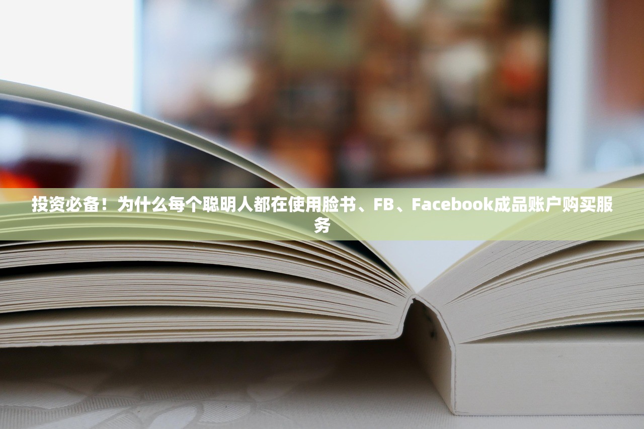 投资必备!为什么每个聪明人都在使用脸书、FB、Facebook成品账户购买服务