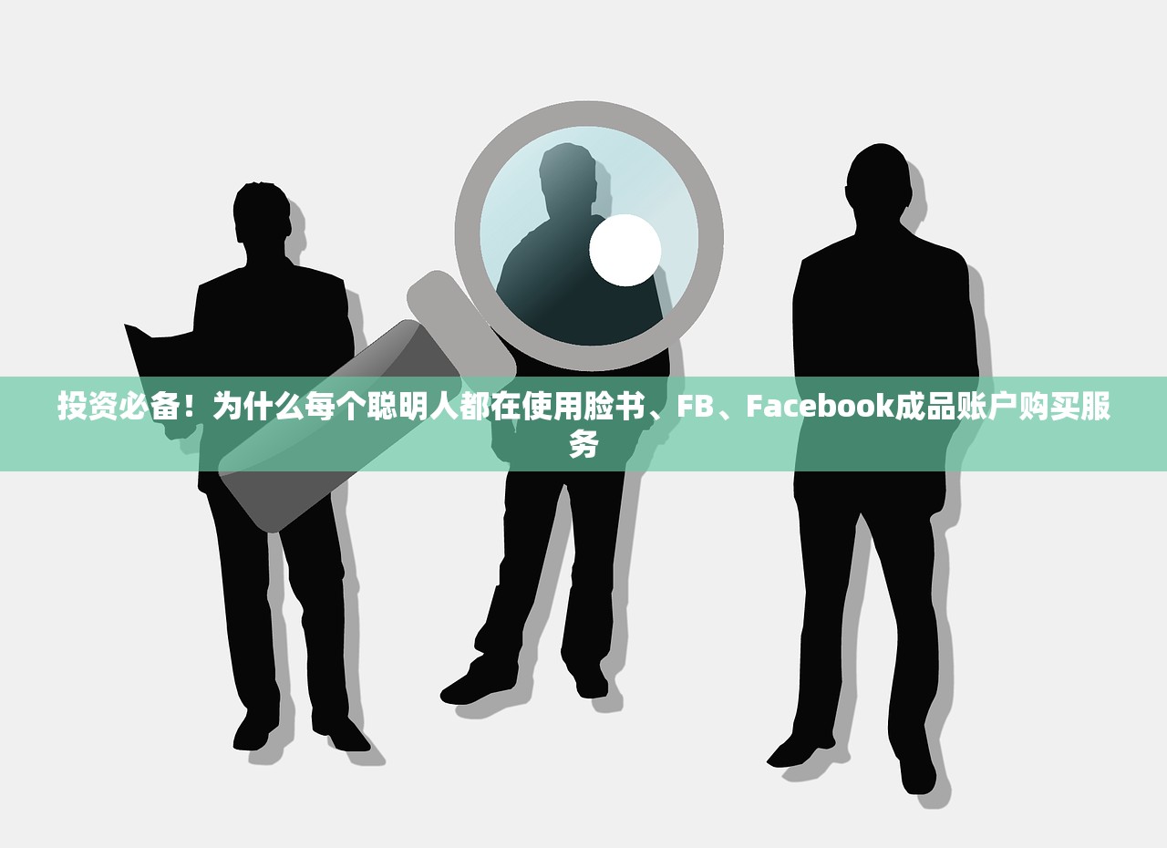 投资必备!为什么每个聪明人都在使用脸书、FB、Facebook成品账户购买服务