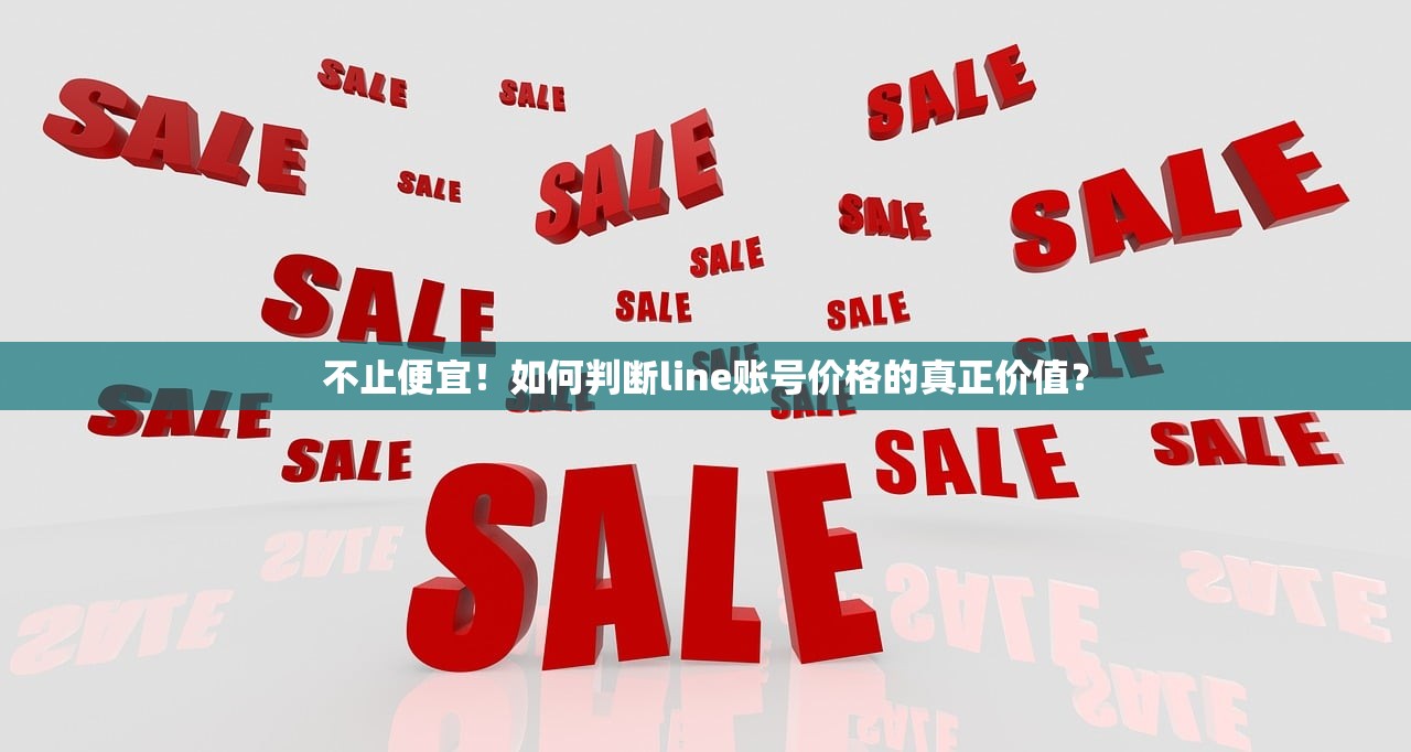 不止便宜！如何判断line账号价格的真正价值？