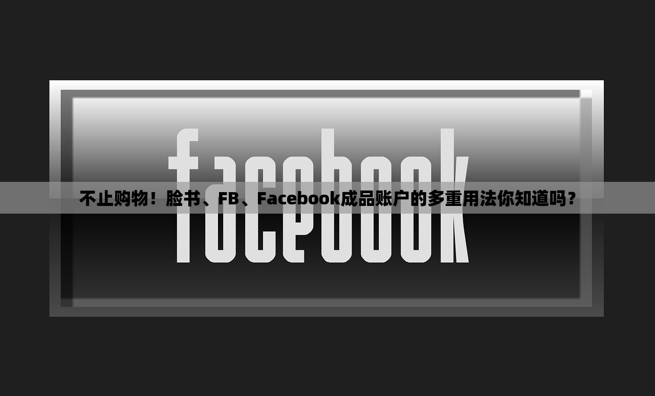 不止购物！脸书、FB、Facebook成品账户的多重用法你知道吗？