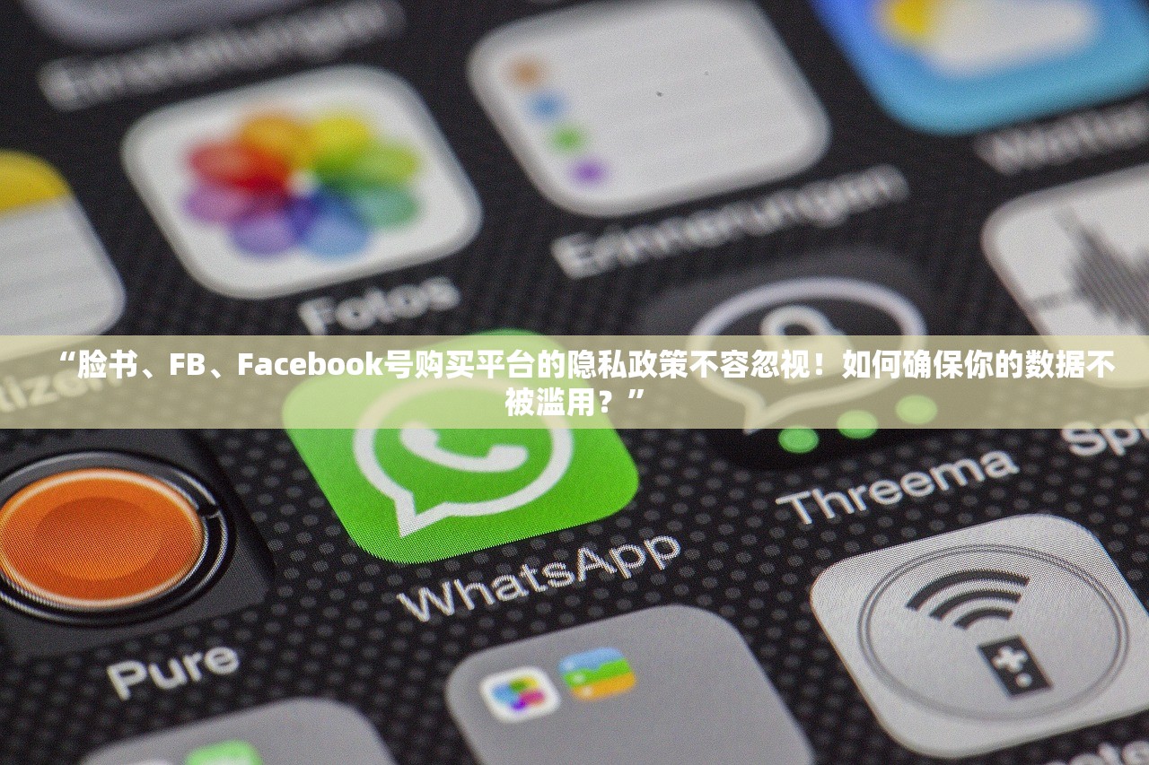 “脸书、FB、Facebook号购买平台的隐私政策不容忽视!如何确保你的数据不被滥用?”