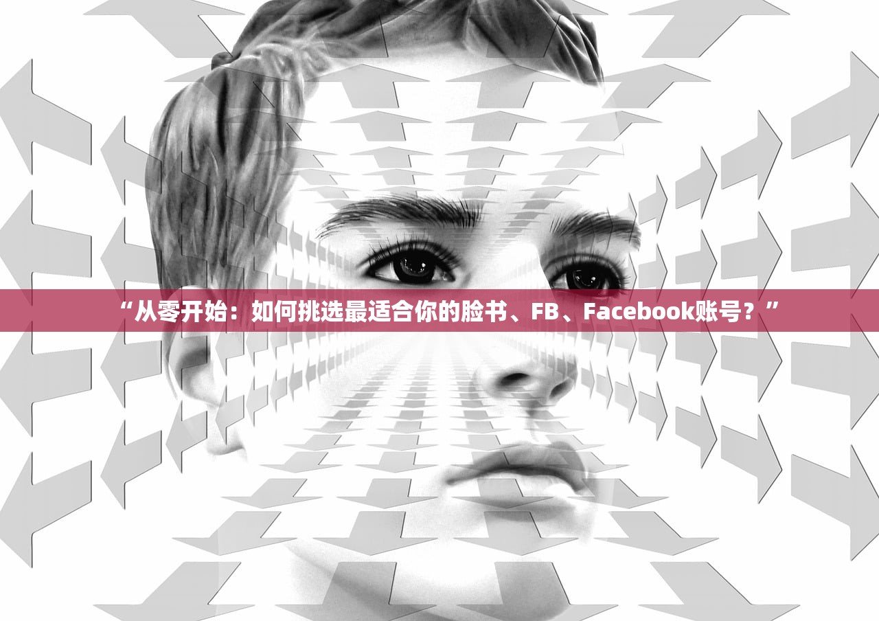 “从零开始:如何挑选最适合你的脸书、FB、Facebook账号?”