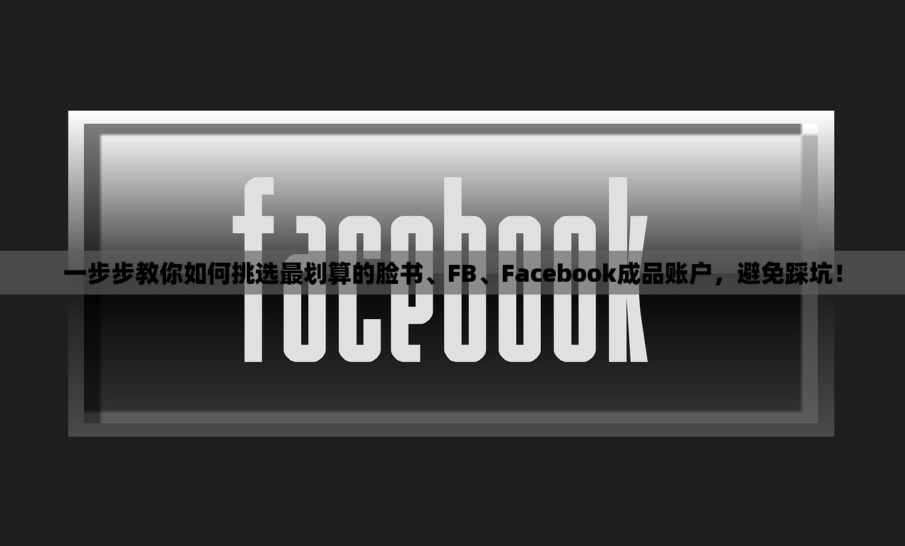 一步步教你如何挑选最划算的脸书、FB、Facebook成品账户,避免踩坑!