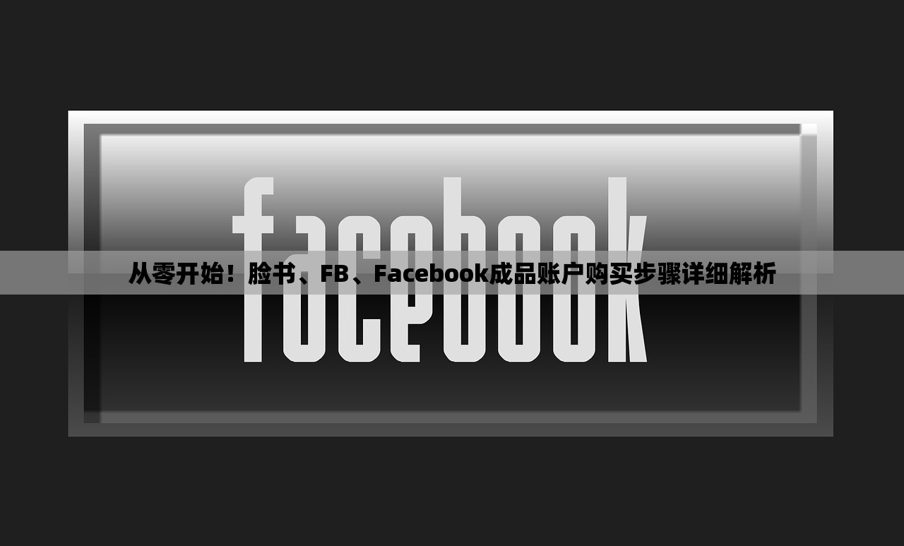 从零开始!脸书、FB、Facebook成品账户购买步骤详细解析