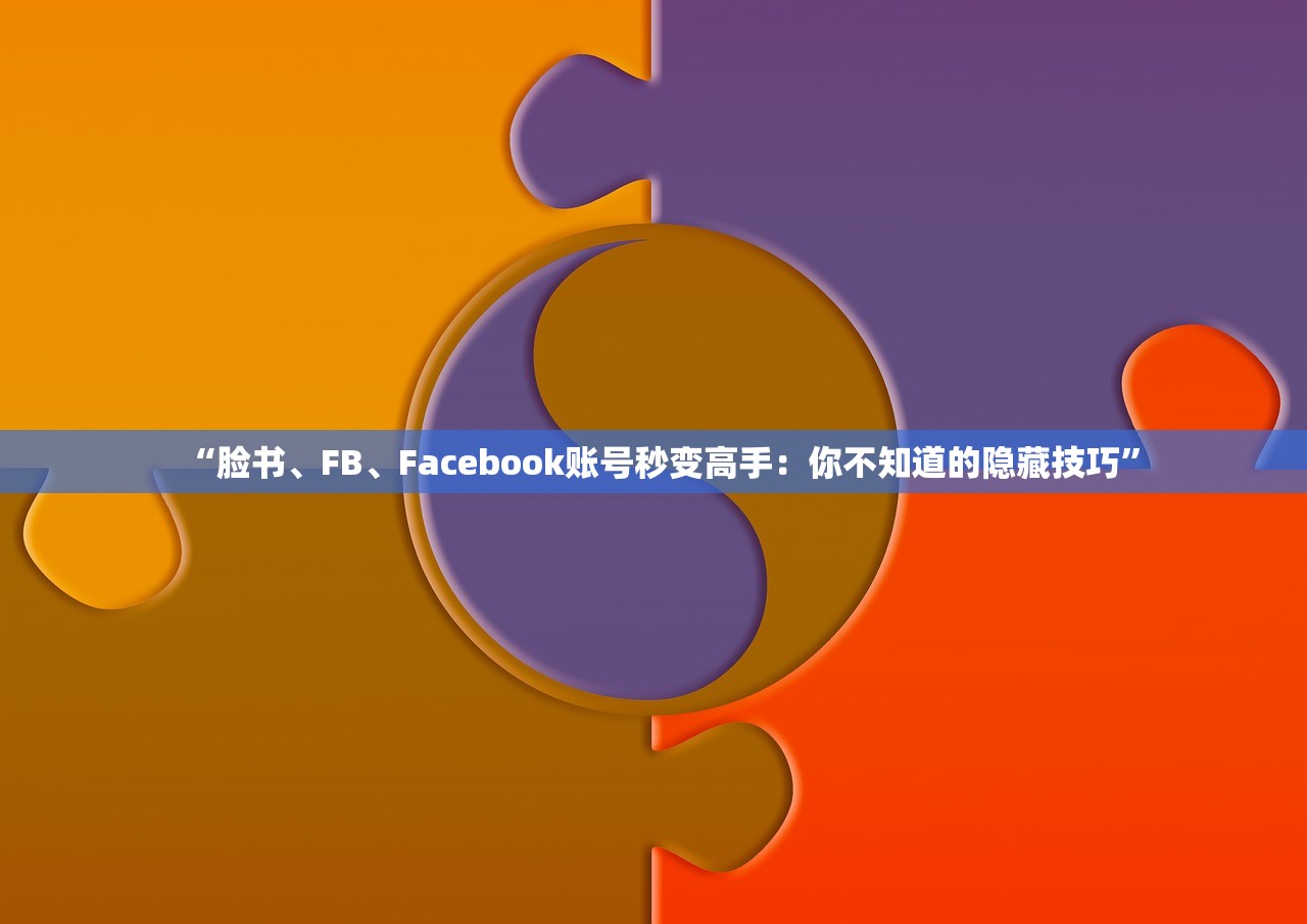 “脸书、FB、Facebook账号秒变高手:你不知道的隐藏技巧”
