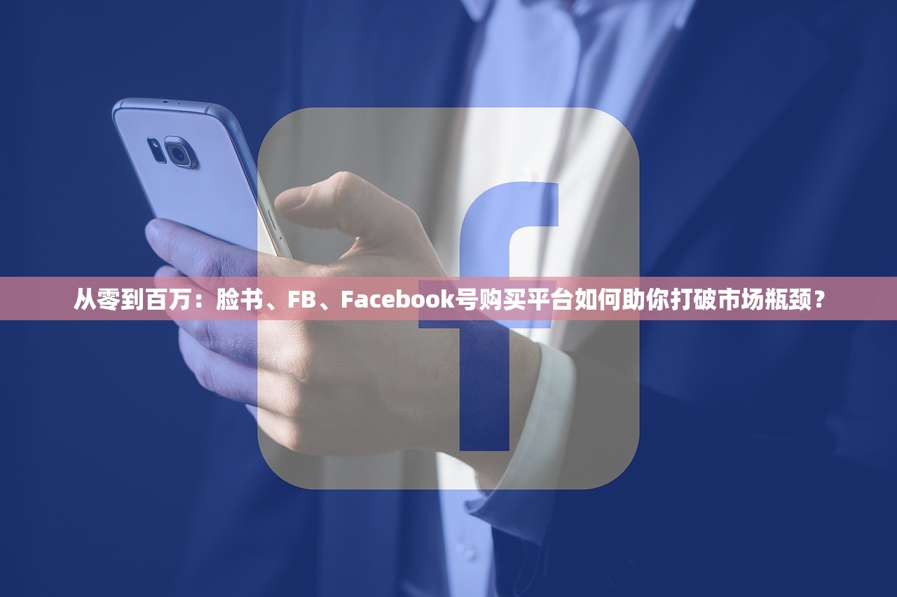 从零到百万:脸书、FB、Facebook号购买平台如何助你打破市场瓶颈?