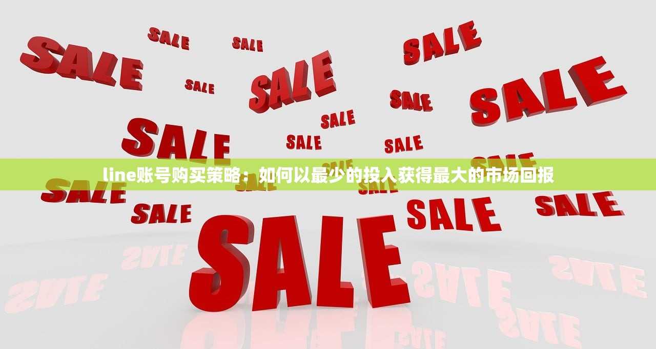 line账号购买策略:如何以最少的投入获得最大的市场回报