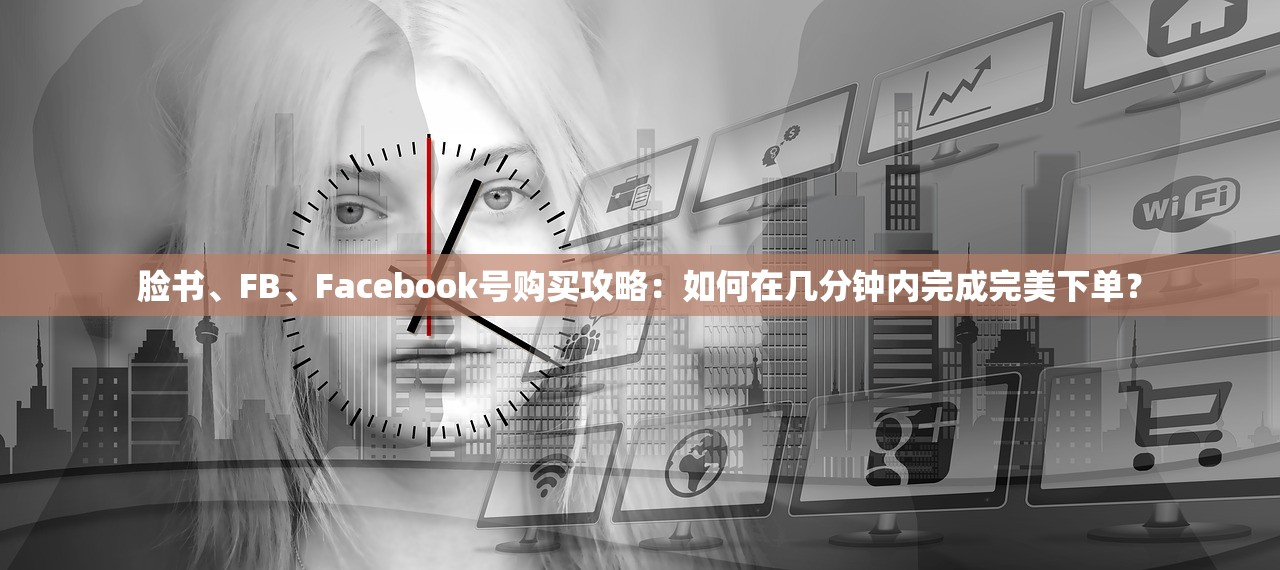 脸书、FB、Facebook号购买攻略：如何在几分钟内完成完美下单？