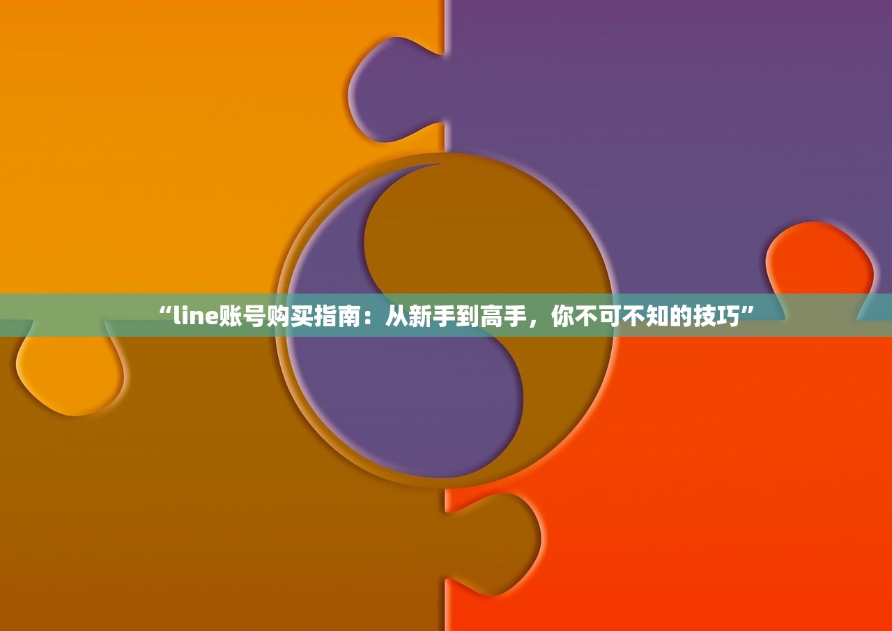 “line账号购买指南:从新手到高手,你不可不知的技巧”