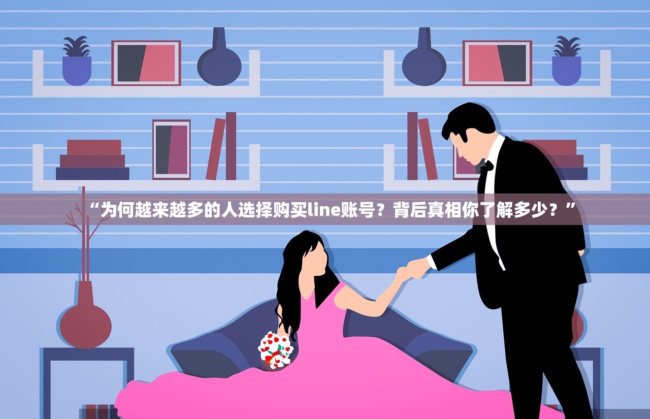 “为何越来越多的人选择购买line账号?背后真相你了解多少?”