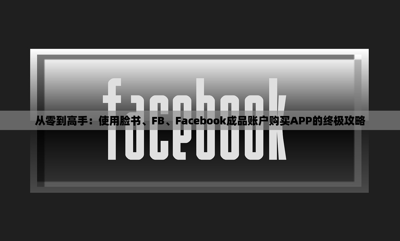 从零到高手:使用脸书、FB、Facebook成品账户购买APP的终极攻略