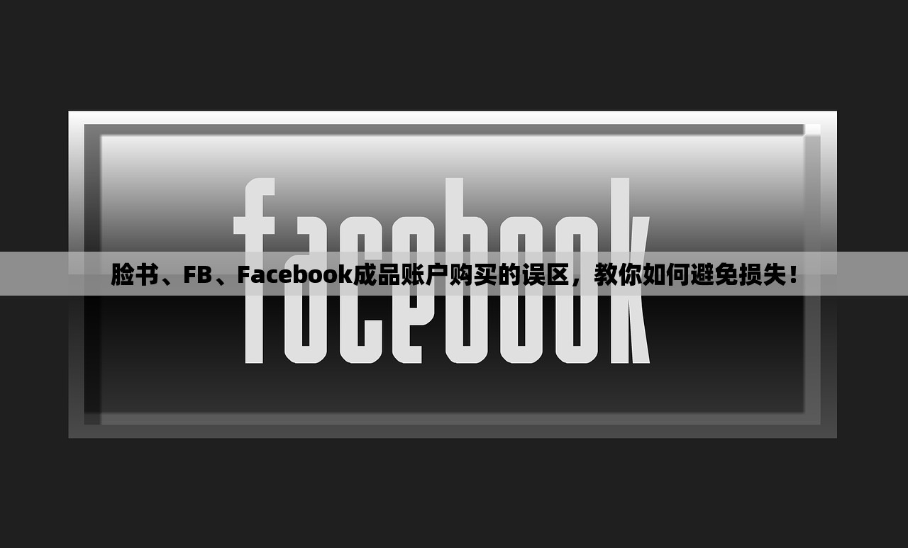 脸书、FB、Facebook成品账户购买的误区,教你如何避免损失!