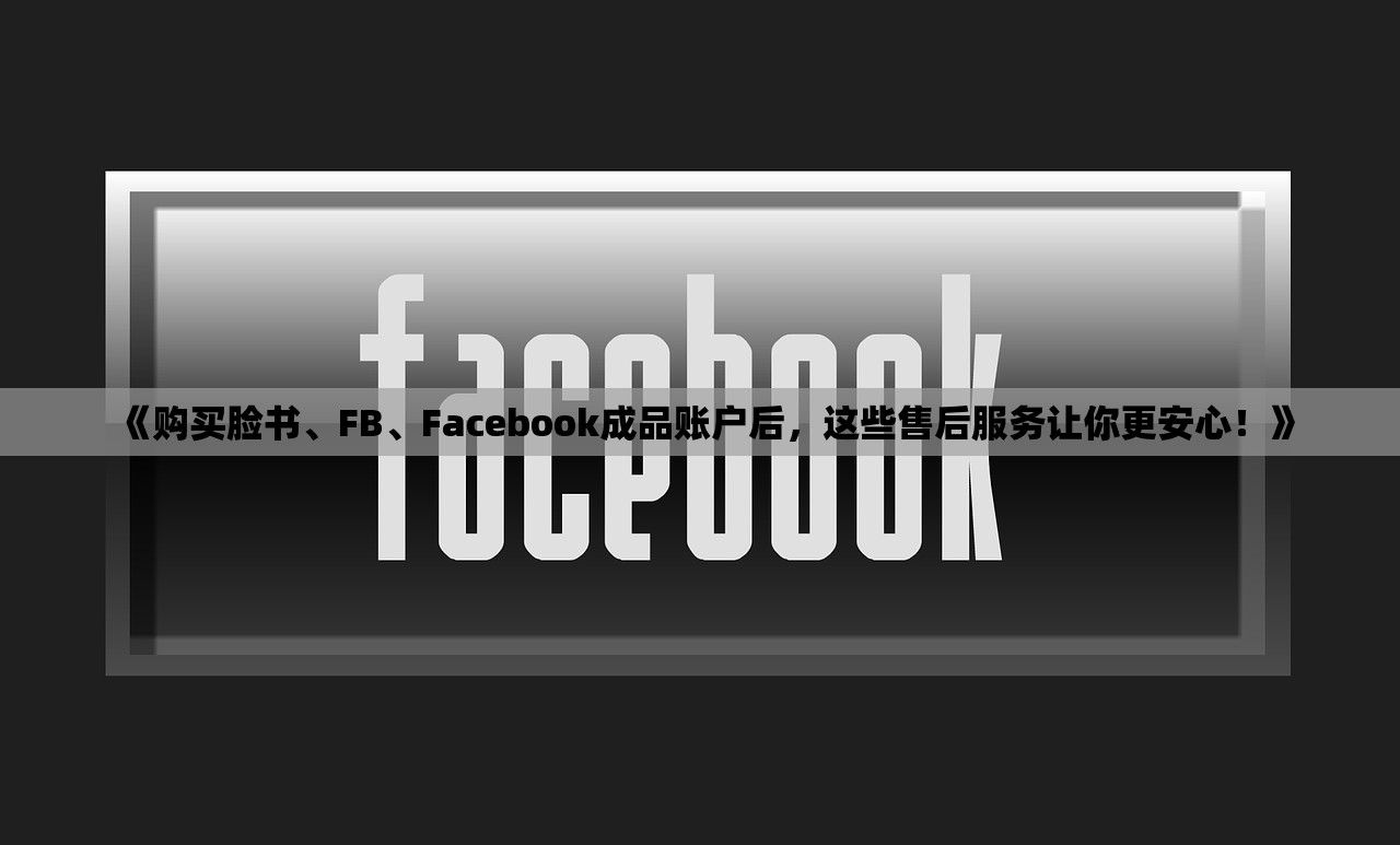 《购买脸书、FB、Facebook成品账户后,这些售后服务让你更安心!》