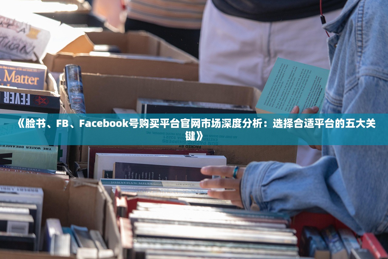 《脸书、FB、Facebook号购买平台官网市场深度分析：选择合适平台的五大关键》