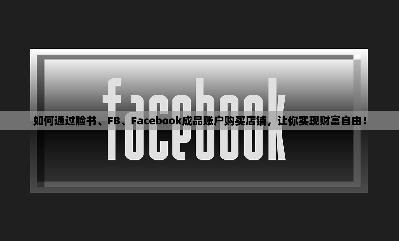 如何通过脸书、FB、Facebook成品账户购买店铺,让你实现财富自由!