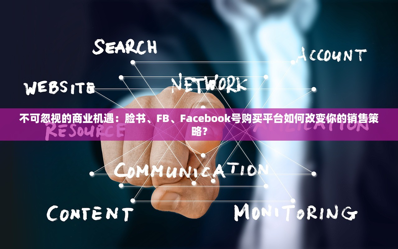 不可忽视的商业机遇:脸书、FB、Facebook号购买平台如何改变你的销售策略?