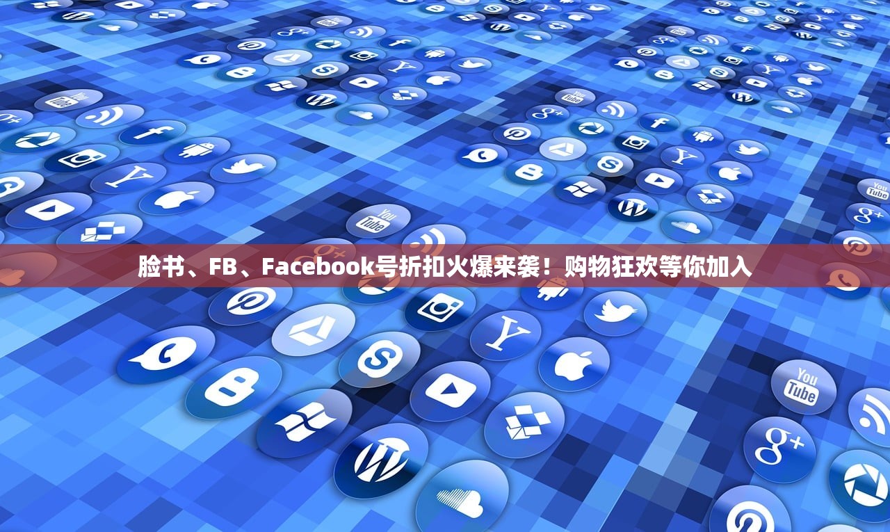 脸书、FB、Facebook号折扣火爆来袭！购物狂欢等你加入