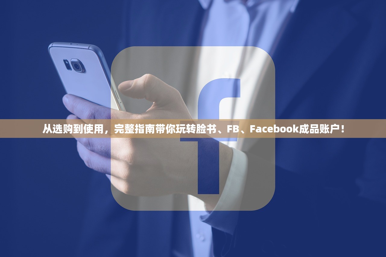 从选购到使用,完整指南带你玩转脸书、FB、Facebook成品账户!