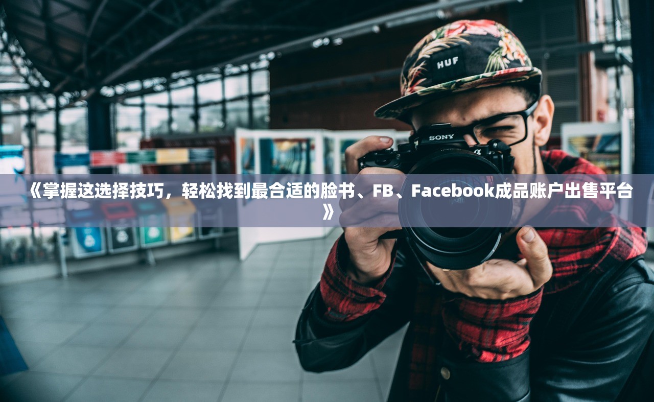 《掌握这选择技巧,轻松找到最合适的脸书、FB、Facebook成品账户出售平台》